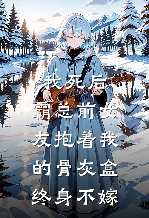 我死后，霸总前女友抱着我的骨灰盒终身不嫁