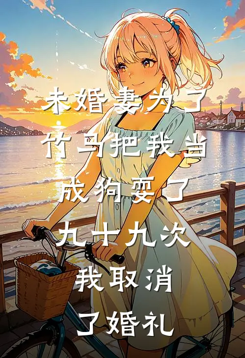 未婚妻为了竹马把我当成狗耍了九十九次，我取消了婚礼