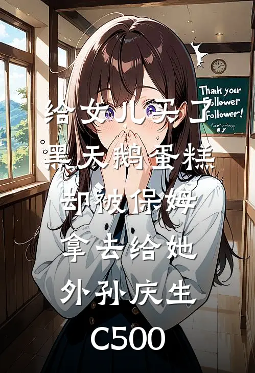 给女儿买了黑天鹅蛋糕，却被保姆拿去给她外孙庆生C500