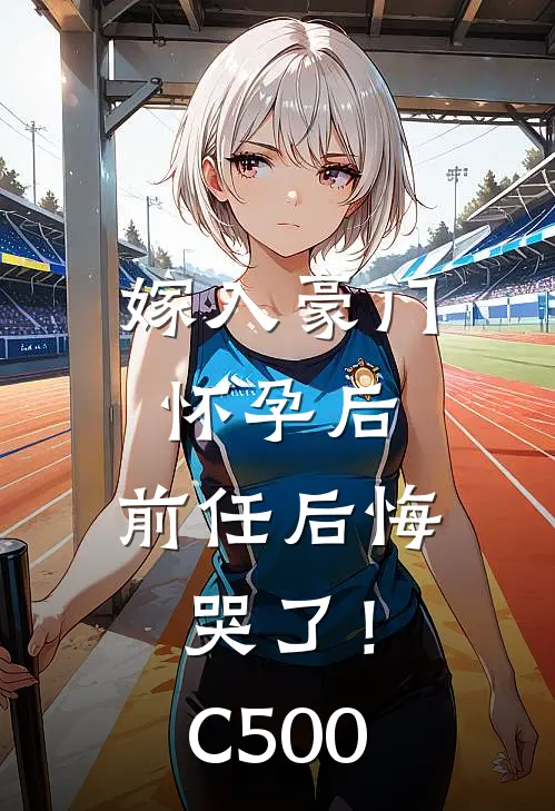 嫁入豪门怀孕后，前任后悔哭了！C500