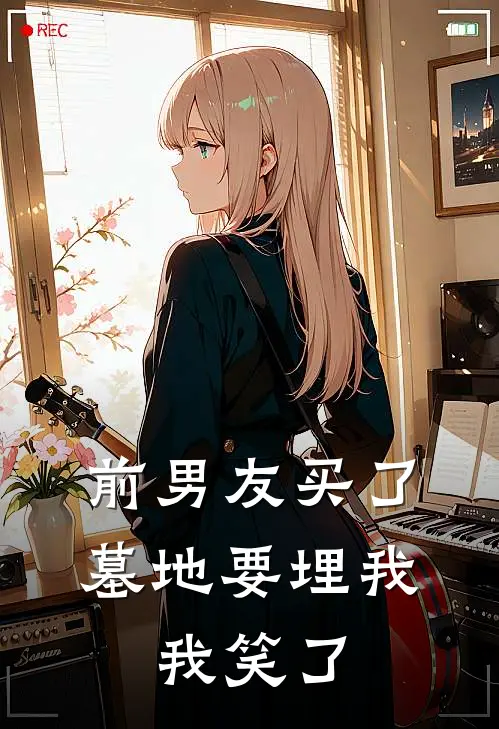 前男友买了墓地要埋我，我笑了