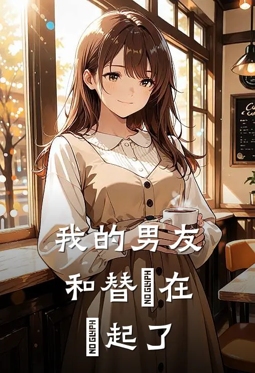 我的男友和替⾝在⼀起了