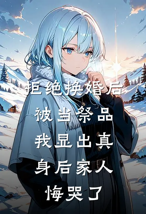 拒绝换婚后被当祭品，我显出真身后家人悔哭了