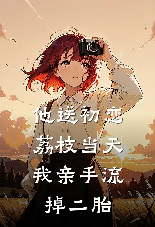 他送初恋荔枝当天，我亲手流掉二胎