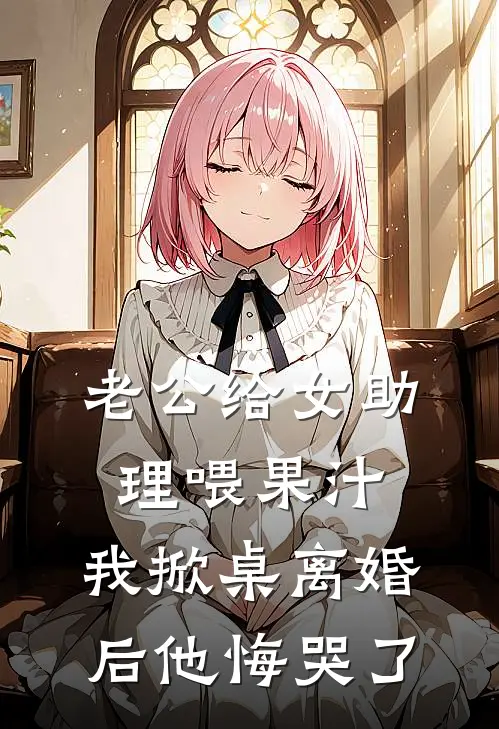 老公给女助理喂果汁，我掀桌离婚后他悔哭了