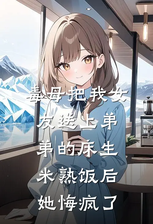 毒母把我女友送上弟弟的床生米熟饭后，她悔疯了