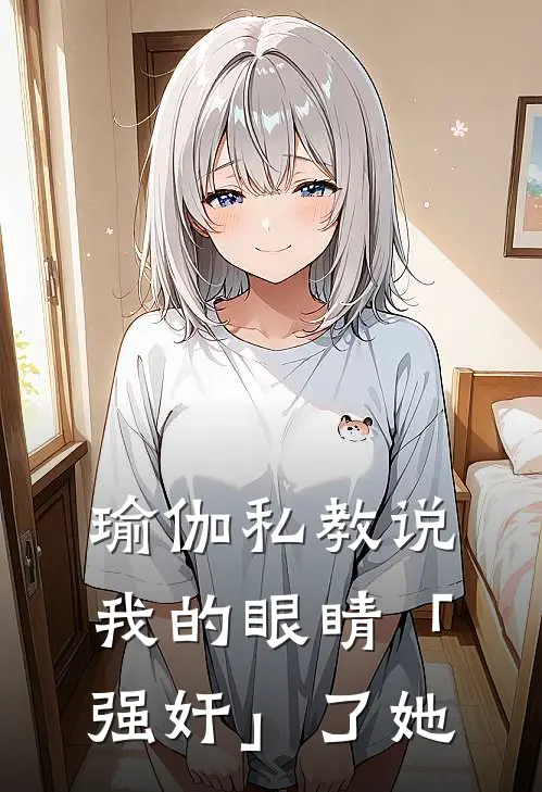 瑜伽私教说我的眼睛「强奸」了她秦越米蜜完整版免费小说_热门网络小说推荐瑜伽私教说我的眼睛「强奸」了她(秦越米蜜)