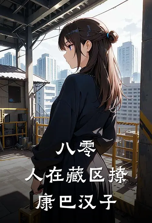 八零：人在藏区撩康巴汉子(卓玛格桑达瓦)完结版小说_最新全本小说八零：人在藏区撩康巴汉子卓玛格桑达瓦