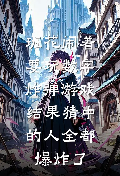 简子轩韩文姝《班花闹着要玩数字炸弹游戏，结果猜中的人全都爆炸了》完结版阅读_(班花闹着要玩数字炸弹游戏，结果猜中的人全都爆炸了)全集阅读