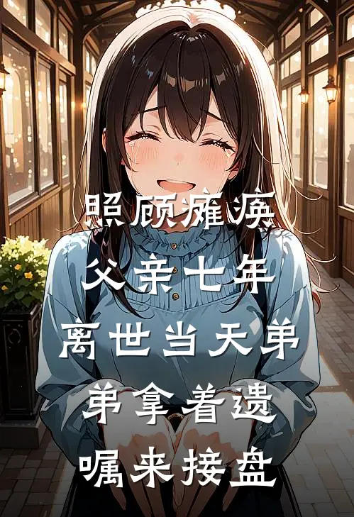 照顾瘫痪父亲七年，离世当天弟弟拿着遗嘱来接盘