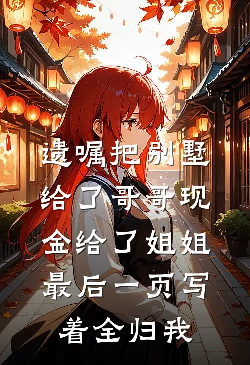 遗嘱把别墅给了哥哥现金给了姐姐，最后一页写着全归我周丽华周建军完结小说大全_免费热门小说遗嘱把别墅给了哥哥现金给了姐姐，最后一页写着全归我(周丽华周建军)