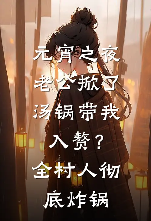 元宵之夜，老公掀了汤锅带我入赘？全村人彻底炸锅(王翠芳陈岩)完整版免费小说_完结版小说推荐元宵之夜，老公掀了汤锅带我入赘？全村人彻底炸锅(王翠芳陈岩)