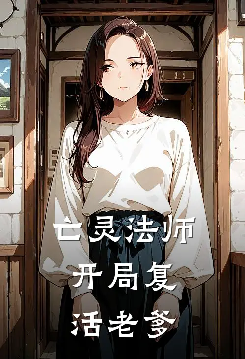 亡灵法师：开局复活老爹(李古吴彦祖)完整版小说全文免费阅读_免费阅读无弹窗亡灵法师：开局复活老爹李古吴彦祖