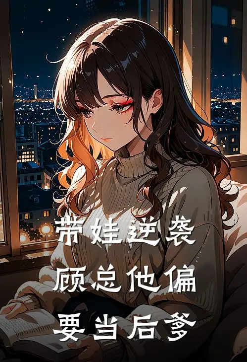 林晚顾衍之带娃逆袭：顾总他偏要当后爹全章节在线阅读_带娃逆袭：顾总他偏要当后爹全集免费在线阅读