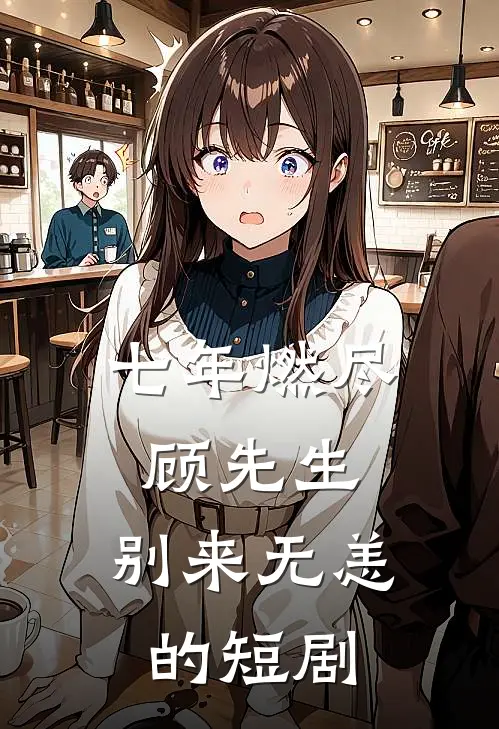 七年燃尽,顾先生,别来无恙的短剧